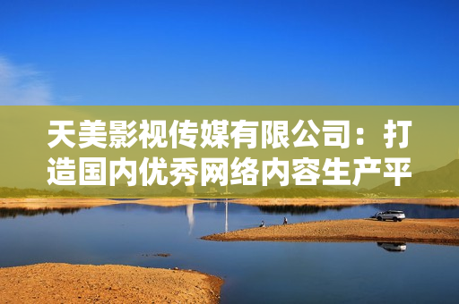 天美影视传媒有限公司：打造国内优秀网络内容生产平台