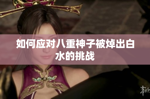 如何应对八重神子被焯出白水的挑战