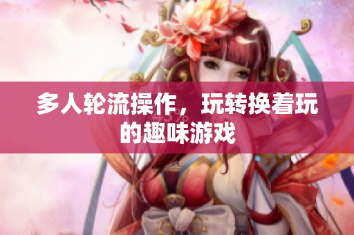 多人轮流操作，玩转换着玩的趣味游戏