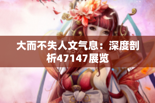 大而不失人文气息：深度剖析47147展览