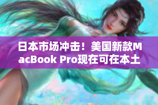 日本市场冲击！美国新款MacBook Pro现在可在本土购买
