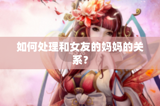 如何处理和女友的妈妈的关系？
