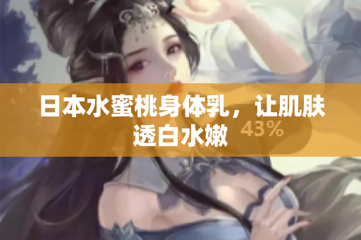 日本水蜜桃身体乳，让肌肤透白水嫩