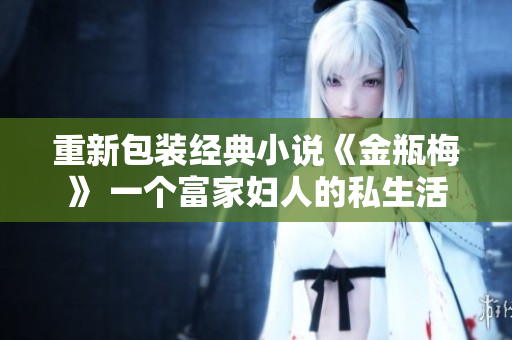 重新包装经典小说《金瓶梅》 一个富家妇人的私生活