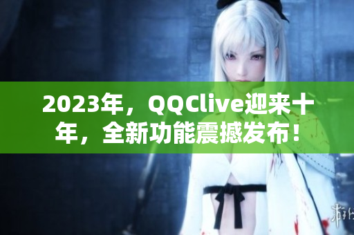 2023年，QQClive迎来十年，全新功能震撼发布！