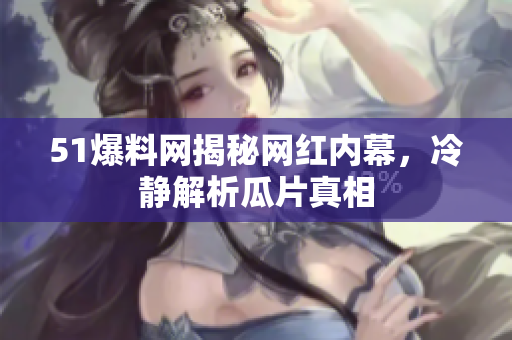 51爆料网揭秘网红内幕，冷静解析瓜片真相