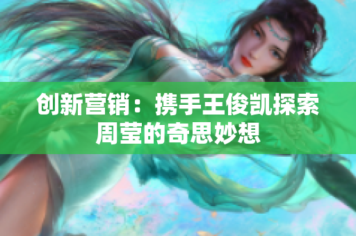 创新营销：携手王俊凯探索周莹的奇思妙想