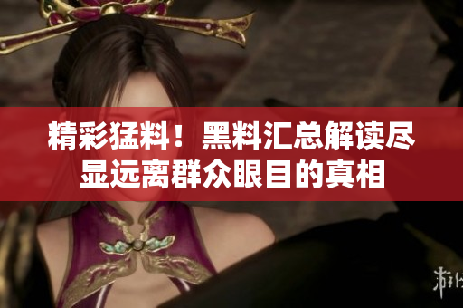 精彩猛料！黑料汇总解读尽显远离群众眼目的真相