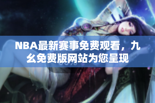 NBA最新赛事免费观看，九幺免费版网站为您呈现