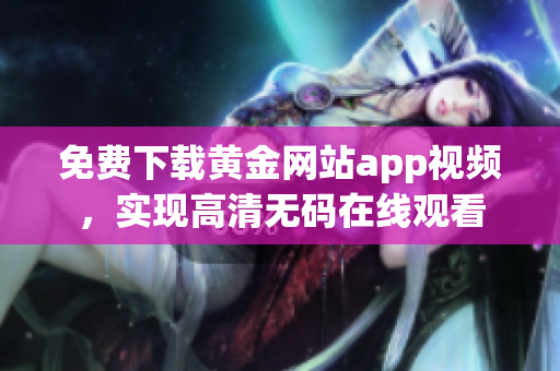 免费下载黄金网站app视频，实现高清无码在线观看