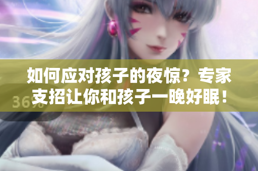 如何应对孩子的夜惊？专家支招让你和孩子一晚好眠！