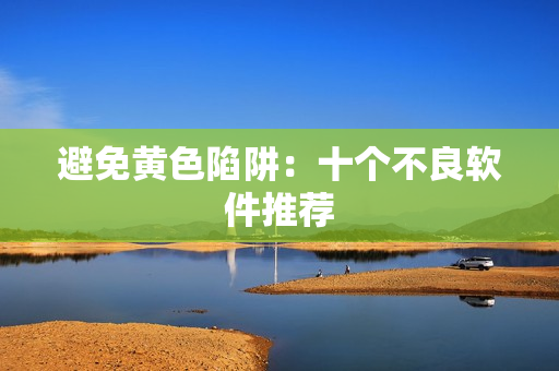避免黄色陷阱：十个不良软件推荐