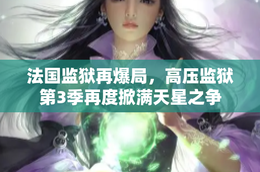 法国监狱再爆局，高压监狱第3季再度掀满天星之争