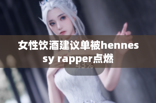 女性饮酒建议单被hennessy rapper点燃