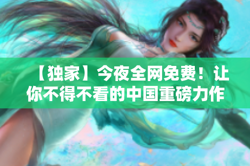 【独家】今夜全网免费！让你不得不看的中国重磅力作！