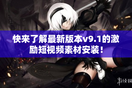 快来了解最新版本v9.1的激励短视频素材安装！