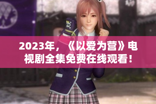 2023年，《以爱为营》电视剧全集免费在线观看！