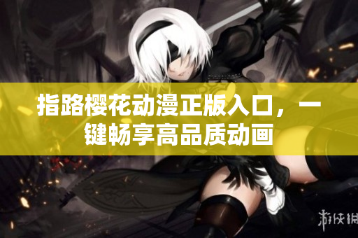 指路樱花动漫正版入口，一键畅享高品质动画