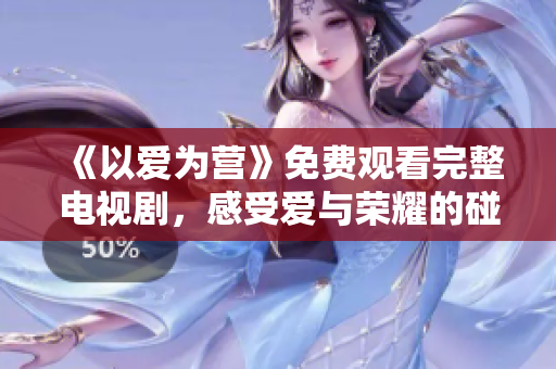 《以爱为营》免费观看完整电视剧，感受爱与荣耀的碰撞！
