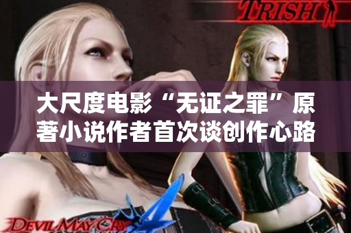 大尺度电影“无证之罪”原著小说作者首次谈创作心路历程