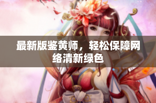 最新版鉴黄师，轻松保障网络清新绿色