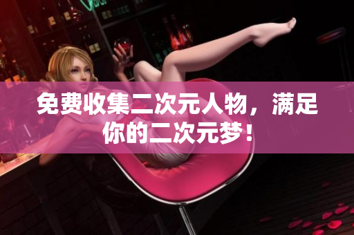 免费收集二次元人物，满足你的二次元梦！