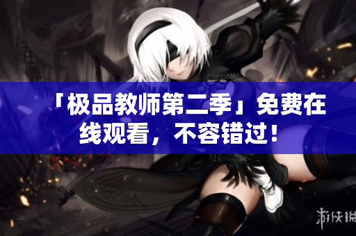 「极品教师第二季」免费在线观看，不容错过！