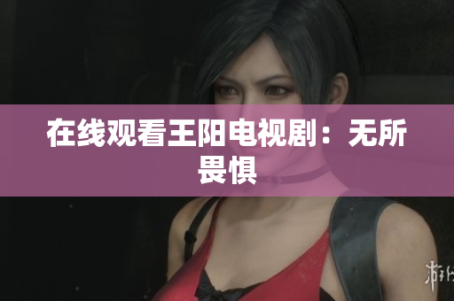在线观看王阳电视剧：无所畏惧
