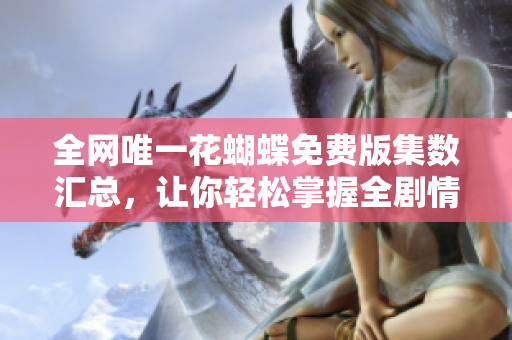 全网唯一花蝴蝶免费版集数汇总，让你轻松掌握全剧情节！