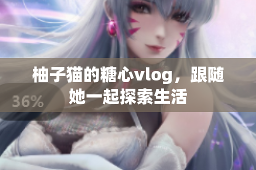 柚子猫的糖心vlog，跟随她一起探索生活