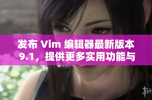 发布 Vim 编辑器最新版本 9.1，提供更多实用功能与改进