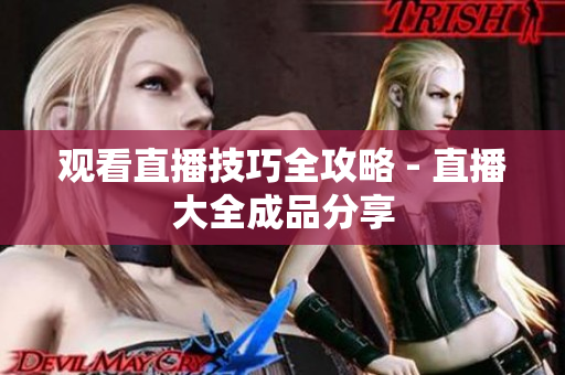 观看直播技巧全攻略 - 直播大全成品分享