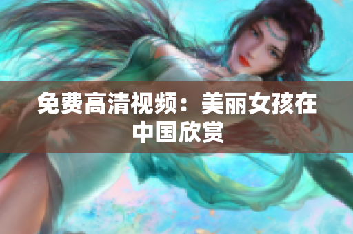 免费高清视频：美丽女孩在中国欣赏