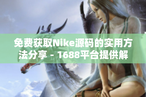 免费获取Nike源码的实用方法分享 - 1688平台提供解决方案
