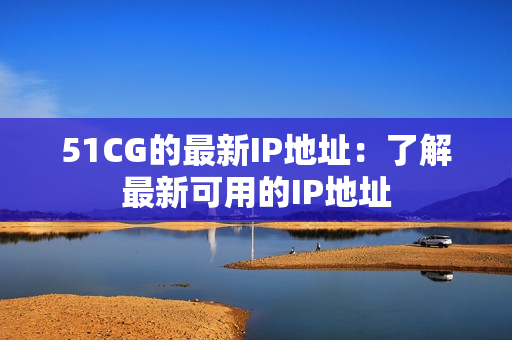 51CG的最新IP地址：了解最新可用的IP地址