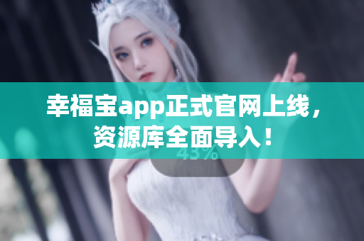 幸福宝app正式官网上线，资源库全面导入！