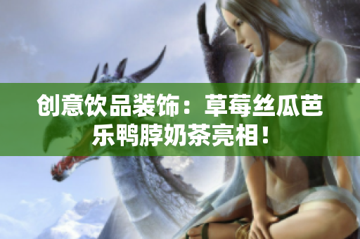创意饮品装饰：草莓丝瓜芭乐鸭脖奶茶亮相！