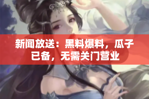 新闻放送：黑料爆料，瓜子已备，无需关门营业