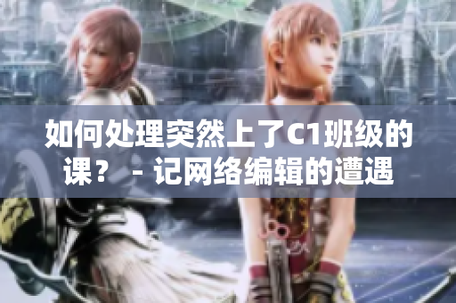 如何处理突然上了C1班级的课？ - 记网络编辑的遭遇