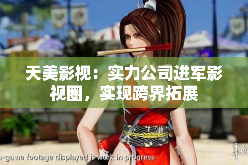 天美影视：实力公司进军影视圈，实现跨界拓展
