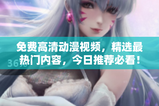 免费高清动漫视频，精选最热门内容，今日推荐必看！
