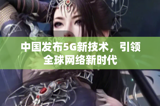中国发布5G新技术，引领全球网络新时代