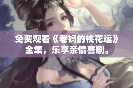 免费观看《老妈的桃花运》全集，乐享亲情喜剧。