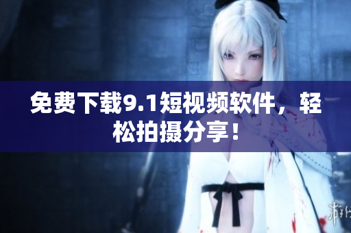 免费下载9.1短视频软件，轻松拍摄分享！