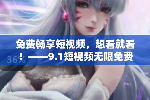 免费畅享短视频，想看就看！——9.1短视频无限免费刷