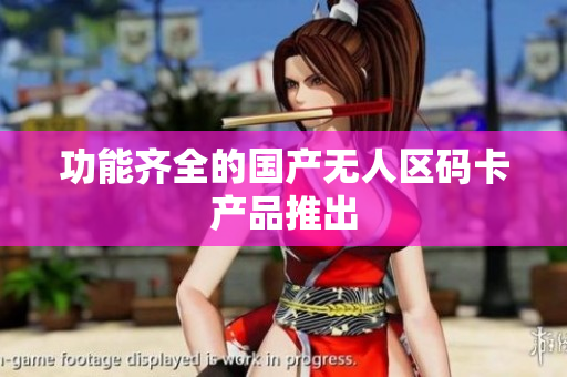 功能齐全的国产无人区码卡产品推出