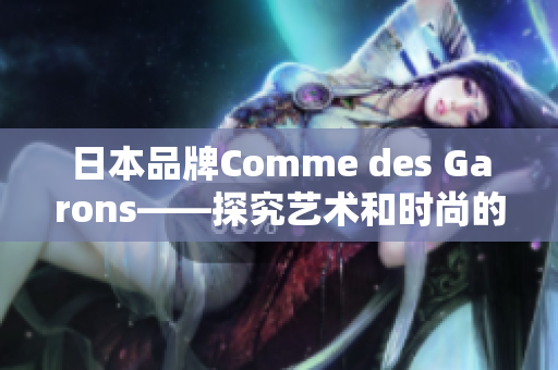 日本品牌Comme des Garons——探究艺术和时尚的交汇