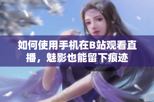 如何使用手机在B站观看直播，魅影也能留下痕迹