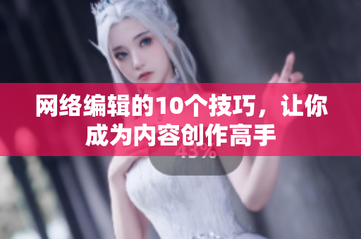 网络编辑的10个技巧，让你成为内容创作高手
