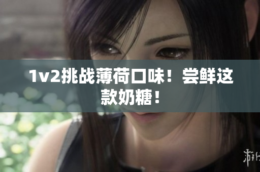 1v2挑战薄荷口味！尝鲜这款奶糖！